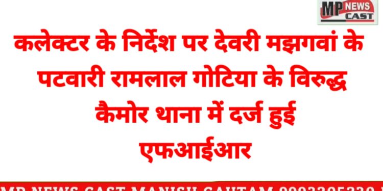 कलेक्टर के निर्देश पर देवरी मझगवां के पटवारी रामलाल गोटिया के विरुद्ध कैमोर थाना में दर्ज हुई एफआईआर*