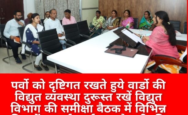 पर्वो को दृष्टिगत रखते हुये वार्डो की विद्युत व्यवस्था दुरूस्त रखें विद्युत विभाग की समीक्षा बैठक में विभिन्न विषयों पर हुई चर्चा महापौर श्रीमति प्रीति संजीव सूरी ने दिये निर्देश