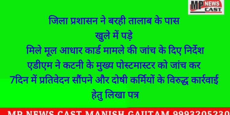 जिला प्रशासन ने बरही तालाब के पास खुले में पड़े मिले मूल आधार कार्ड मामले की जांच के दिए निर्देश  एडीएम ने कटनी के मुख्य पोस्टमास्टर को जांच कर 7दिन में प्रतिवेदन सौंपने और दोषी कर्मियों के विरुद्ध कार्रवाई हेतु लिखा पत्र
