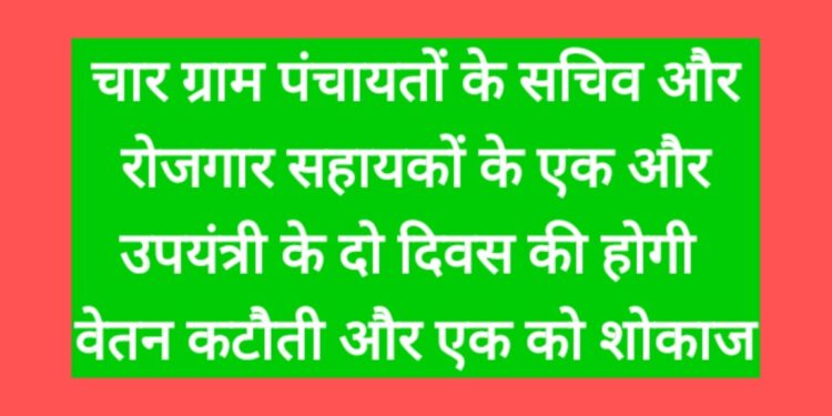 चार ग्राम पंचायतों के सचिव और रोजगार सहायकों के एक और उपयंत्री के दो दिवस की होगी वेतन कटौती और एक को शोकाज*