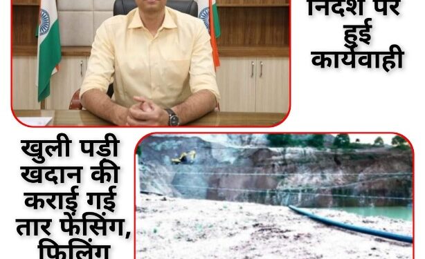खुली पड़ी खदान की कराई गई तार फेंसिंग, फिलिंग कार्य भी जारी  हादसे की आशंका के मद्देनजर कलेक्टर के निर्देश पर हुई कार्यवाही