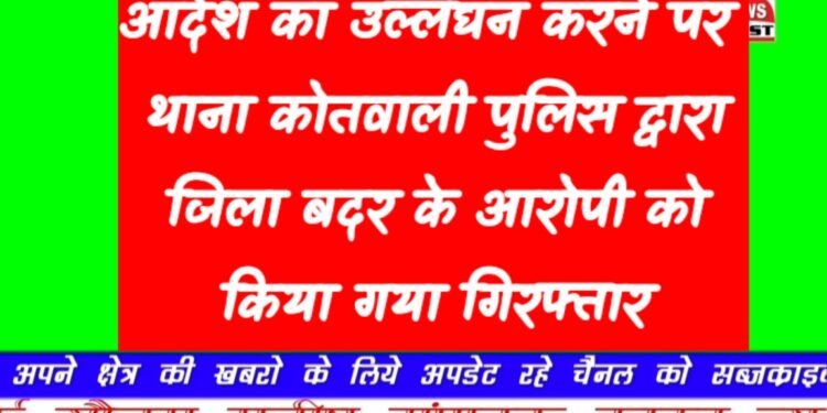 आदेश का उल्लंघन करने पर थाना कोतवाली पुलिस द्वारा जिला बदर के आरोपी को किया गया गिरफ्तार