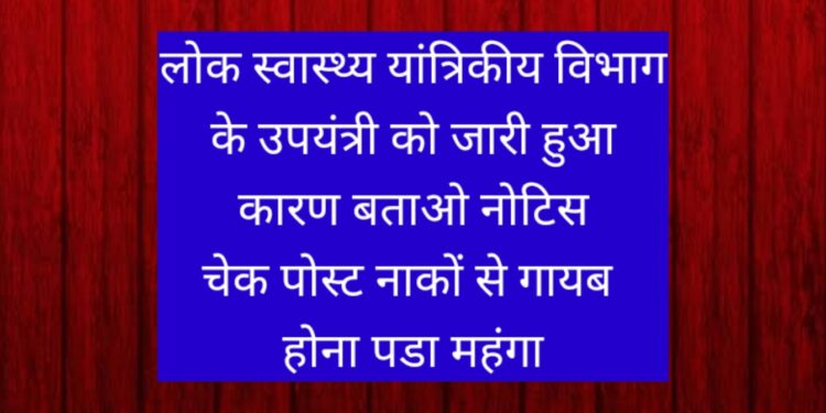 लोक स्वास्थ्य यांत्रिकीय विभाग के उपयंत्री को जारी हुआ कारण बताओ नोटिस। चेक पोस्ट नाकों से गायब होना पडा महंगा