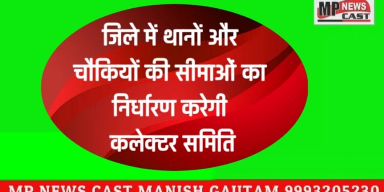 जिले में थानों और चौकियों की सीमाओं का निर्धारण करेगी कलेक्टर समिति