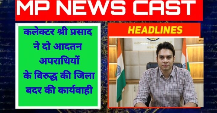 कलेक्टर श्री प्रसाद ने दो आदतन अपराधियों के विरुद्ध की जिला बदर की कार्यवाही 6 माह की अवधि के लिए जिले की राजस्व सीमाओं से किया निष्कासित