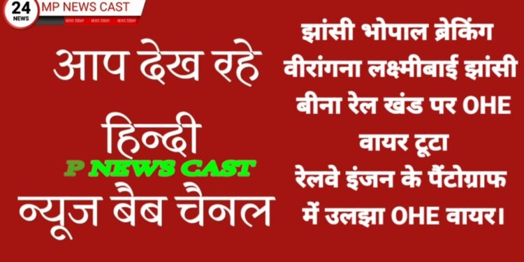 झांसी भोपाल ब्रेकिंग  वीरांगना लक्ष्मीबाई झांसी – बीना रेल खंड पर OHE वायर टूटा, रेलवे इंजन के पैंटोग्राफ में उलझा OHE वायर।