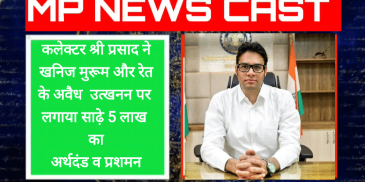 कलेक्टर श्री प्रसाद ने खनिज मुरूम और रेत के अवैध उत्खनन पर लगाया साढ़े 5 लाख का अर्थदंड व प्रशमन शुल्क’