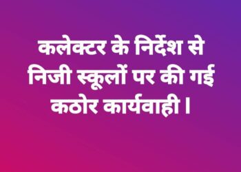 कलेक्टर के निर्देश से निजी स्कूलों पर की गई कार्यवाही  निजी स्कूलों के द्वारा असीमित फीस बढ़ाने सिलेबस के विपरीत पुस्तक छात्रों से खरीदवाई