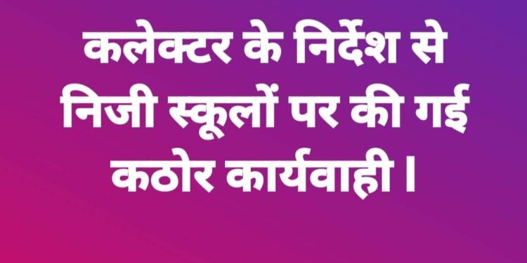 कलेक्टर के निर्देश से निजी स्कूलों पर की गई कार्यवाही  निजी स्कूलों के द्वारा असीमित फीस बढ़ाने सिलेबस के विपरीत पुस्तक छात्रों से खरीदवाई