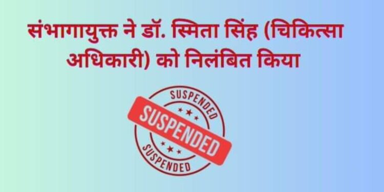 संभागायुक्त ने डॉ.स्मिता सिंह (चिकित्सा अधिकारी) को निलंबित किया..!
