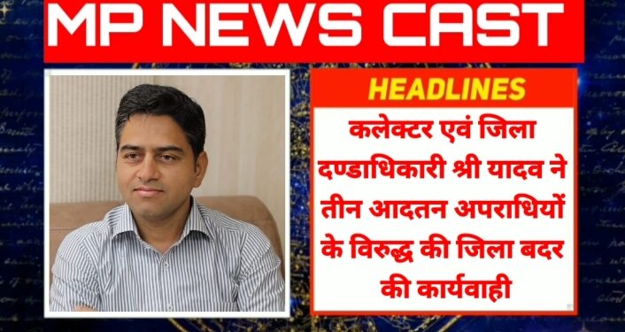 कलेक्टर एवं जिला दण्डाधिकारी श्री यादव ने तीन आदतन अपराधियों के विरुद्ध की जिला बदर की कार्यवाही 3 माह की अवधि के लिए जिले की राजस्व सीमाओं से किया निष्कासित
