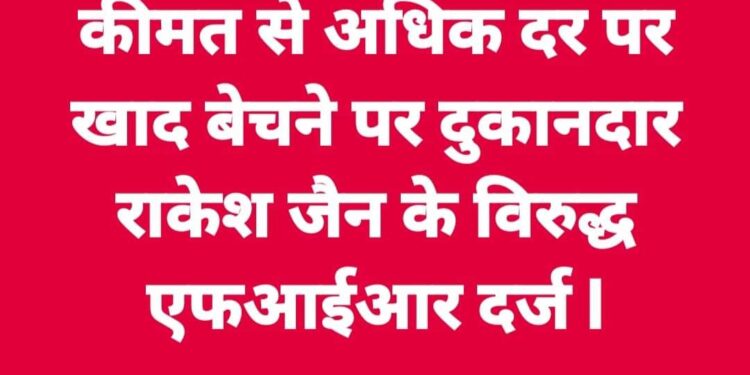 कीमत से अधिक दर पर खाद बेचने पर दुकानदार राकेश जैन के विरुद्ध एफआईआर दर्ज
