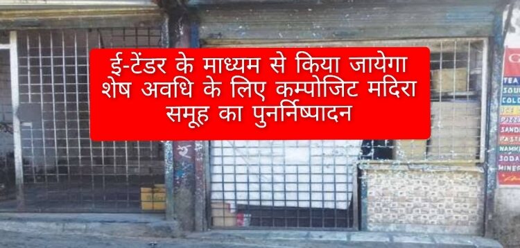 ई-टेंडर के माध्‍यम से किया जायेगा शेष अवधि के लिए कम्‍पोजिट मदिरा समूह का पुनर्निष्‍पादन