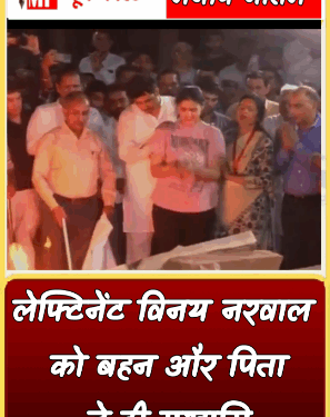 लेफ्टिनेंट विनय नरवाल को बहन और पिता ने दी मुखाग्नि….