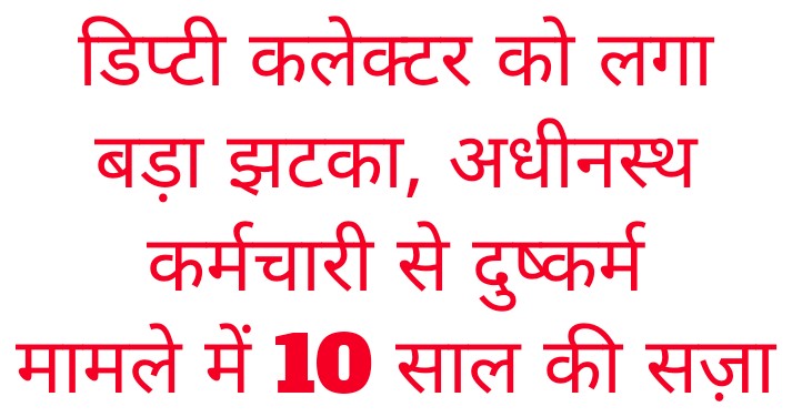 डिप्टी कलेक्टर को लगा बड़ा झटका, अधीनस्थ कर्मचारी से दुष्कर्म मामले में 10 साल की सज़ा